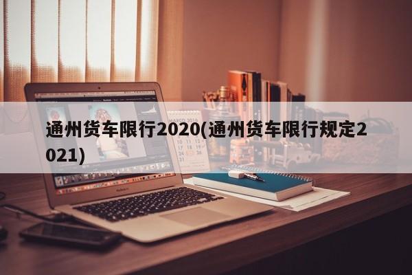 通州货车限行2020(通州货车限行规定2021) 第1张