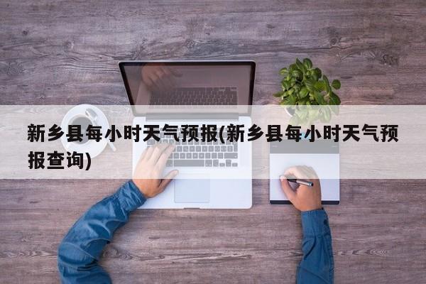 新乡县每小时天气预报(新乡县每小时天气预报查询) 第1张