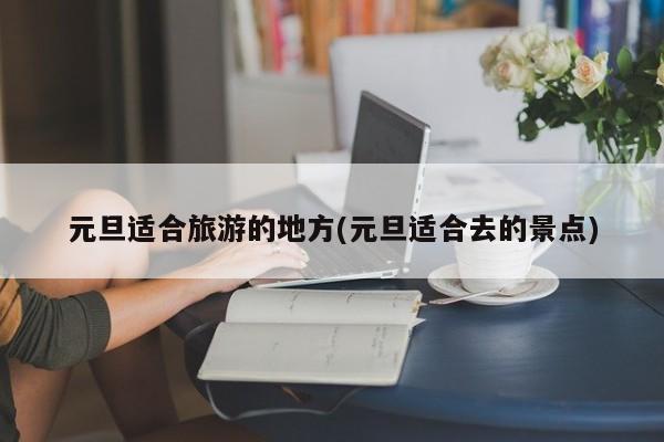 元旦适合旅游的地方(元旦适合去的景点)
