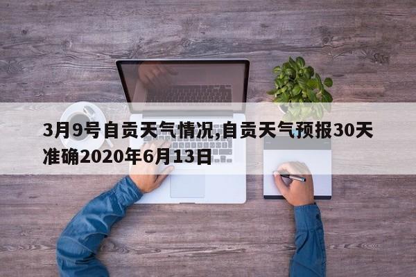 3月9号自贡天气情况,自贡天气预报30天准确2020年6月13日 第1张