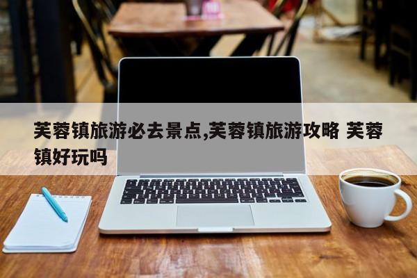 芙蓉镇旅游必去景点,芙蓉镇旅游攻略 芙蓉镇好玩吗 第1张