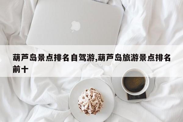 葫芦岛景点排名自驾游,葫芦岛旅游景点排名前十