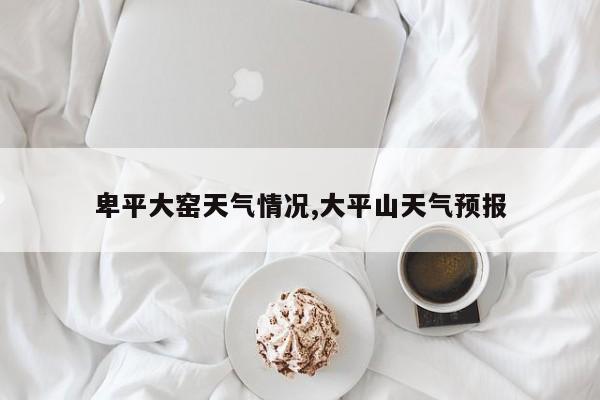 卑平大窑天气情况,大平山天气预报 第1张