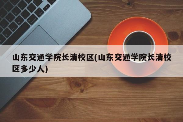 山东交通学院长清校区(山东交通学院长清校区多少人)