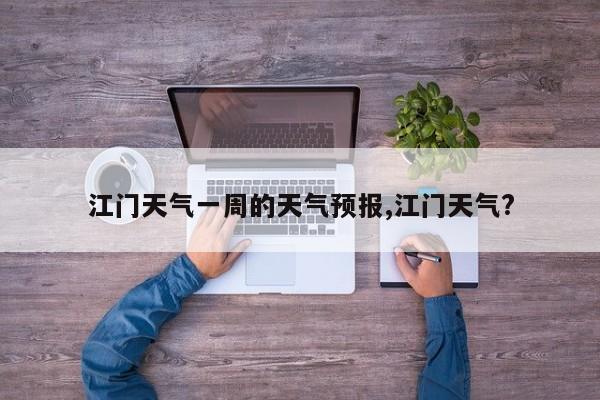 江门天气一周的天气预报,江门天气? 第1张