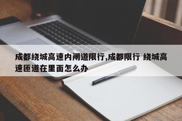 成都绕城高速内闸道限行,成都限行 绕城高速匝道在里面怎么办 第1张