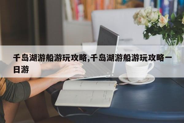 千岛湖游船游玩攻略,千岛湖游船游玩攻略一日游
