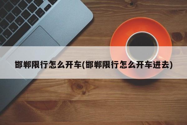 邯郸限行怎么开车(邯郸限行怎么开车进去) 第1张