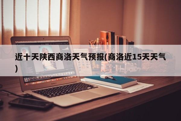 近十天陕西商洛天气预报(商洛近15天天气) 第1张