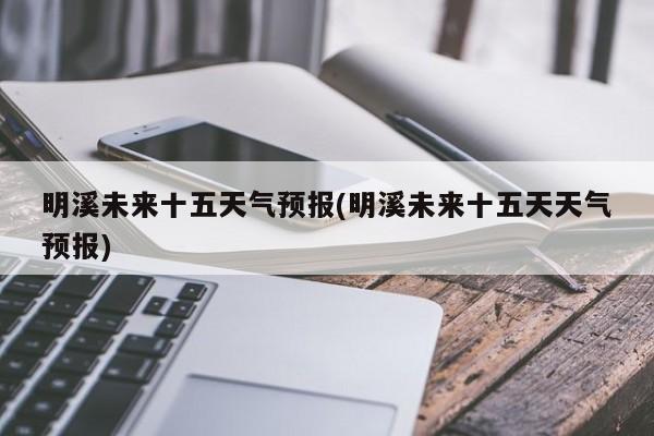 明溪未来十五天气预报(明溪未来十五天天气预报) 第1张