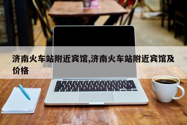 济南火车站附近宾馆,济南火车站附近宾馆及价格