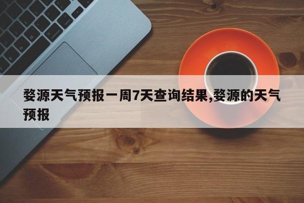 婺源天气预报一周7天查询结果,婺源的天气预报 第1张