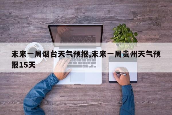 未来一周烟台天气预报,未来一周贵州天气预报15天 第1张