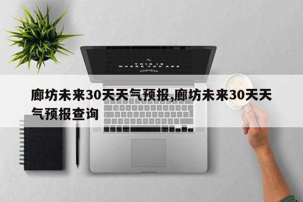 廊坊未来30天天气预报,廊坊未来30天天气预报查询