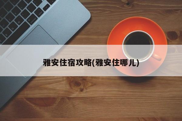 雅安住宿攻略(雅安住哪儿) 第1张