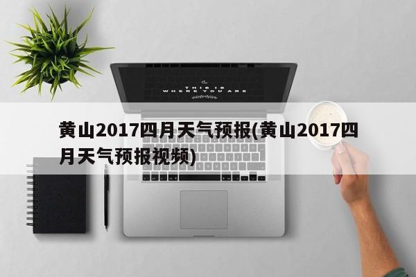 黄山2017四月天气预报(黄山2017四月天气预报视频) 第1张