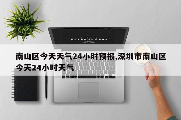 南山区今天天气24小时预报,深圳市南山区今天24小时天气 第1张