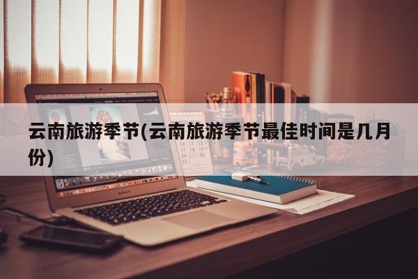 云南旅游季节(云南旅游季节最佳时间是几月份)