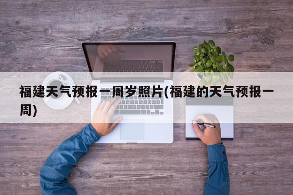 福建天气预报一周岁照片(福建的天气预报一周) 第1张