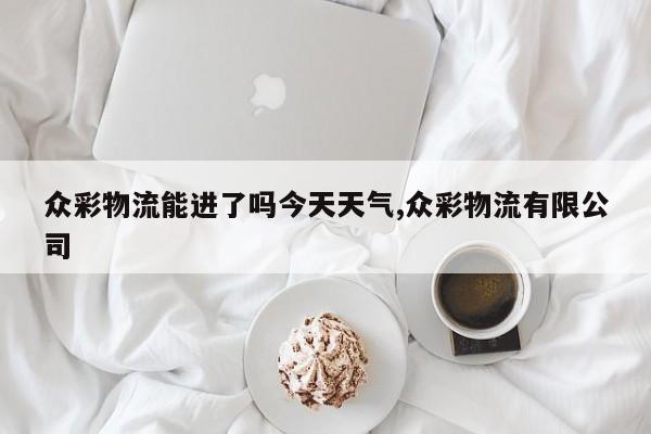 众彩物流能进了吗今天天气,众彩物流有限公司 第1张