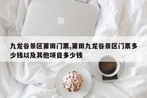 九龙谷景区莆田门票,莆田九龙谷景区门票多少钱以及其他项目多少钱