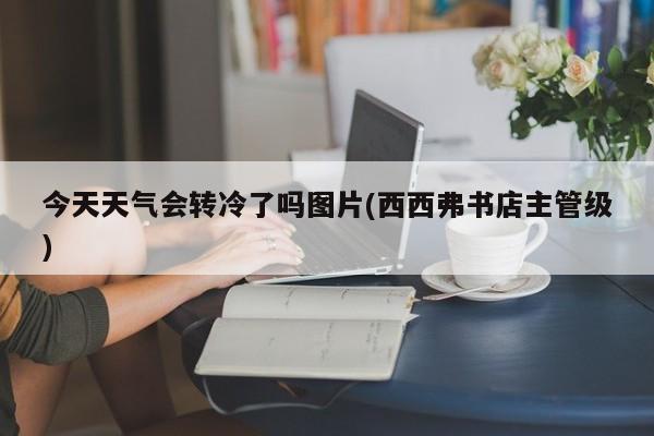 今天天气会转冷了吗图片(西西弗书店主管级) 第1张