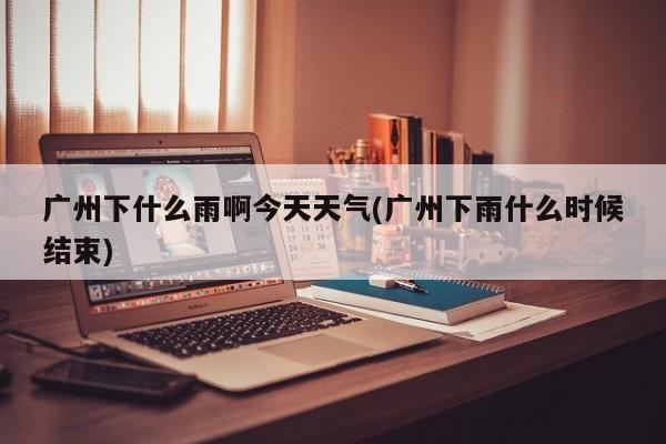 广州下什么雨啊今天天气(广州下雨什么时候结束) 第1张