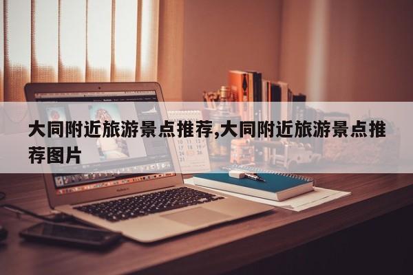 大同附近旅游景点推荐,大同附近旅游景点推荐图片
