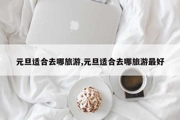 元旦适合去哪旅游,元旦适合去哪旅游最好