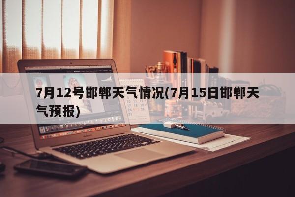 7月12号邯郸天气情况(7月15日邯郸天气预报) 第1张