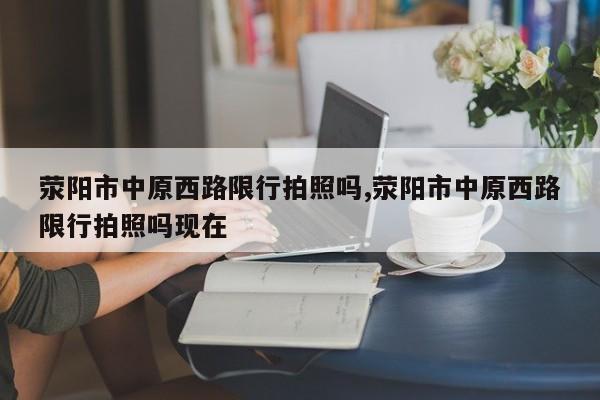 荥阳市中原西路限行拍照吗,荥阳市中原西路限行拍照吗现在 第1张