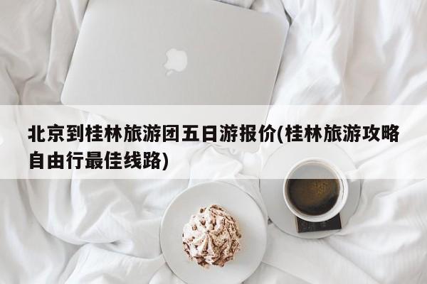 北京到桂林旅游团五日游报价(桂林旅游攻略自由行最佳线路)