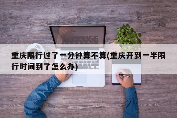 重庆限行过了一分钟算不算(重庆开到一半限行时间到了怎么办) 第1张