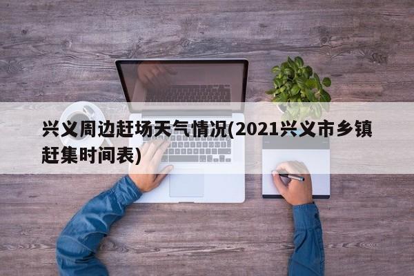 兴义周边赶场天气情况(2021兴义市乡镇赶集时间表) 第1张