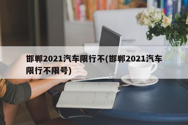 邯郸2021汽车限行不(邯郸2021汽车限行不限号) 第1张