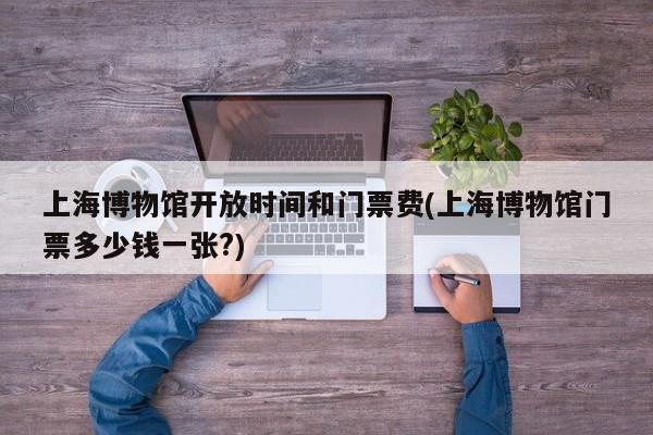 上海博物馆开放时间和门票费(上海博物馆门票多少钱一张?)