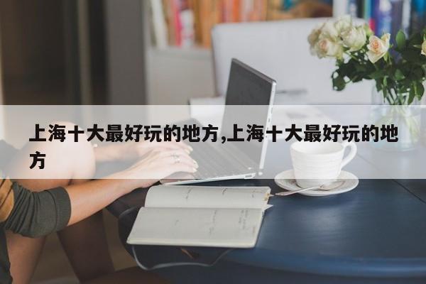 上海十大最好玩的地方,上海十大最好玩的地方