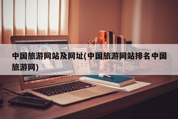 中国旅游网站及网址(中国旅游网站排名中国旅游网)