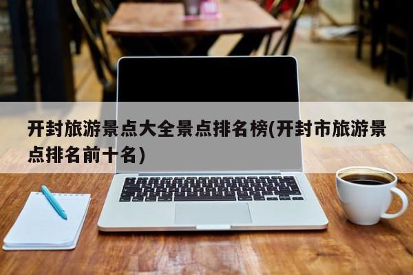 开封旅游景点大全景点排名榜(开封市旅游景点排名前十名)