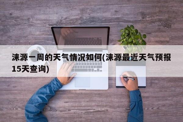 涞源一周的天气情况如何(涞源最近天气预报15天查询) 第1张