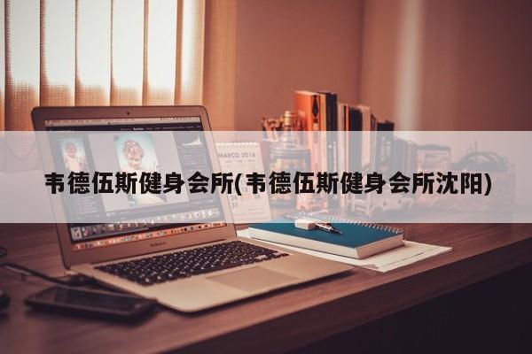韦德伍斯健身会所(韦德伍斯健身会所沈阳)