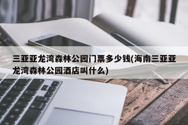 三亚亚龙湾森林公园门票多少钱(海南三亚亚龙湾森林公园酒店叫什么)