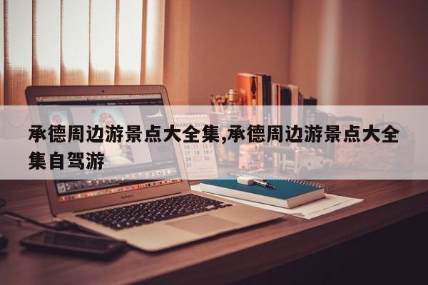 承德周边游景点大全集,承德周边游景点大全集自驾游