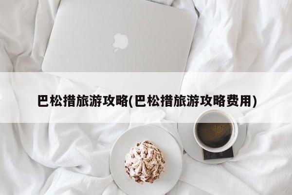 巴松措旅游攻略(巴松措旅游攻略费用)