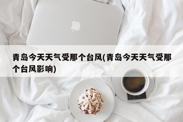 青岛今天天气受那个台风(青岛今天天气受那个台风影响) 第1张