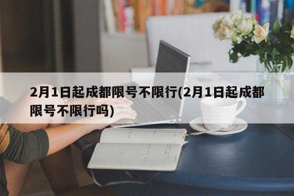2月1日起成都限号不限行(2月1日起成都限号不限行吗) 第1张