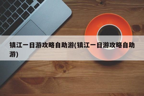 镇江一日游攻略自助游(镇江一日游攻略自助游)