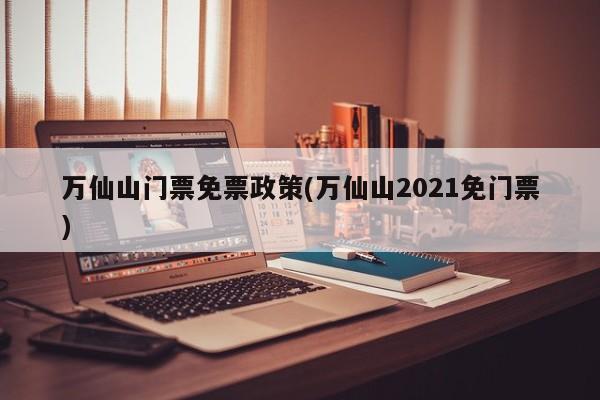 万仙山门票免票政策(万仙山2021免门票)