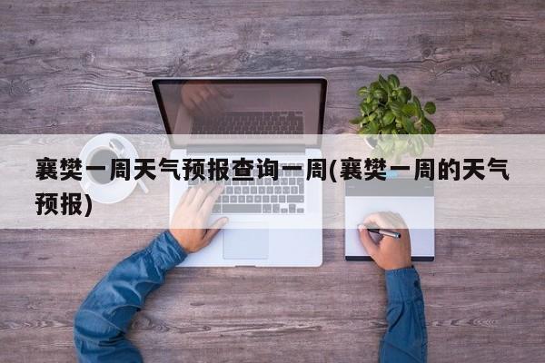 襄樊一周天气预报查询一周(襄樊一周的天气预报)