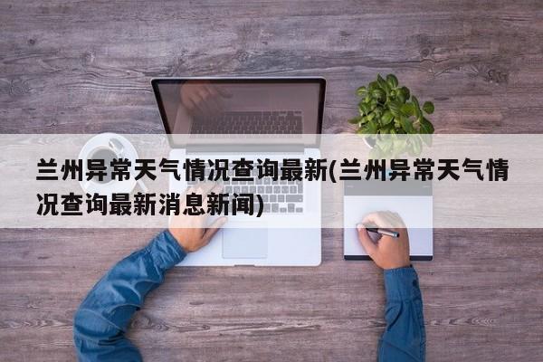 兰州异常天气情况查询最新(兰州异常天气情况查询最新消息新闻)